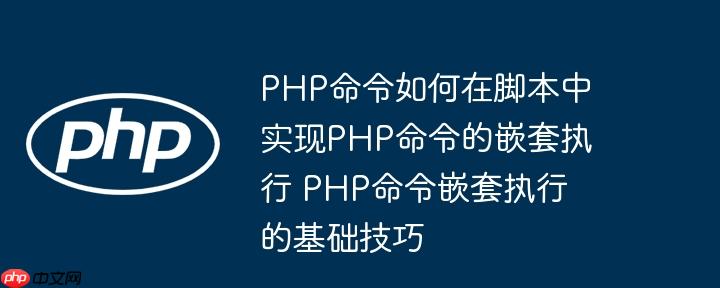 PHP命令如何在脚本中实现PHP命令的嵌套执行 PHP命令嵌套执行的基础技巧