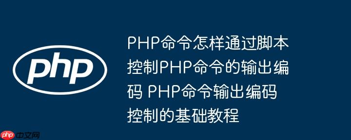 php命令怎样通过脚本控制php命令的输出编码 php命令输出编码控制的基础教程