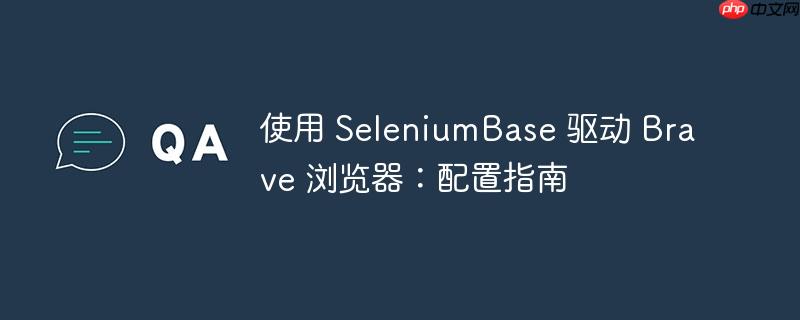 使用 SeleniumBase 驱动 Brave 浏览器：配置指南