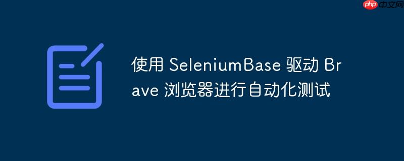 使用 SeleniumBase 驱动 Brave 浏览器进行自动化测试