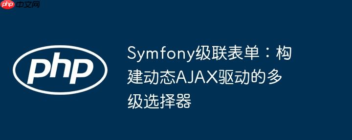 Symfony级联表单：构建动态AJAX驱动的多级选择器