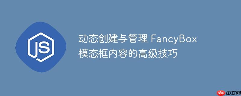 动态创建与管理 FancyBox 模态框内容的高级技巧