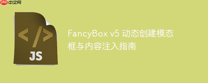 FancyBox v5 动态创建模态框与内容注入指南