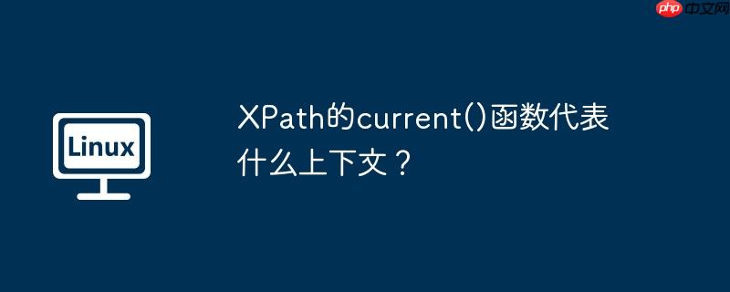 XPath的current()函数代表什么上下文？