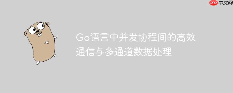 Go语言中并发协程间的高效通信与多通道数据处理