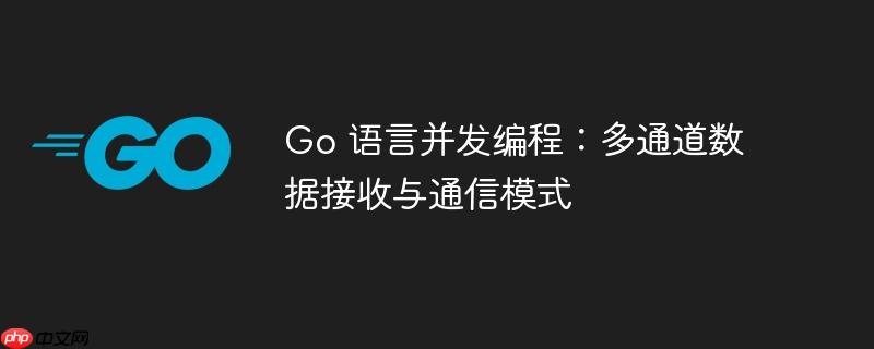 Go 语言并发编程：多通道数据接收与通信模式