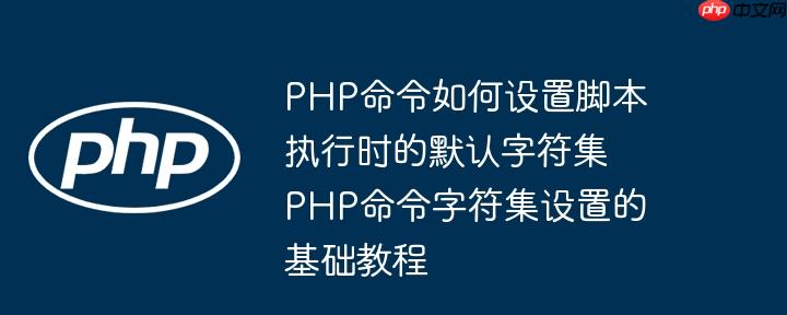 php命令如何设置脚本执行时的默认字符集 php命令字符集设置的基础教程