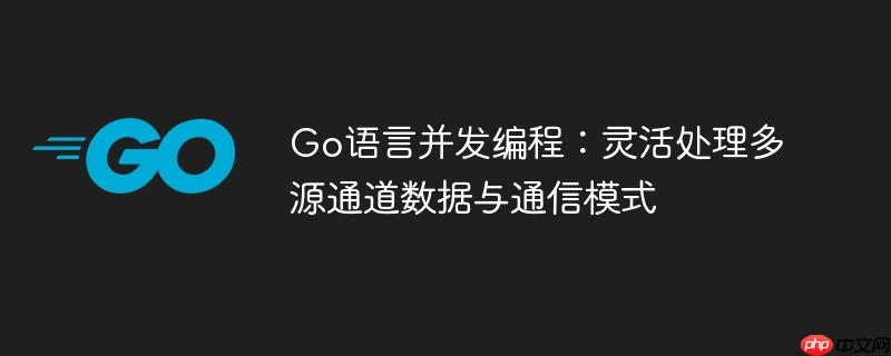 Go语言并发编程：灵活处理多源通道数据与通信模式