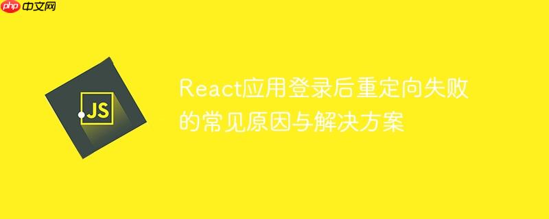 React应用登录后重定向失败的常见原因与解决方案