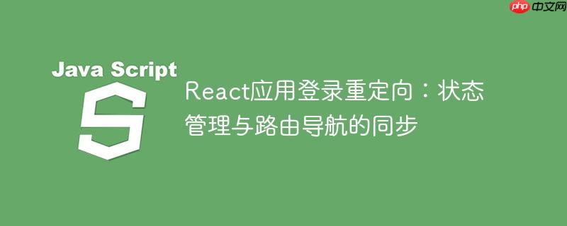 React应用登录重定向：状态管理与路由导航的同步
