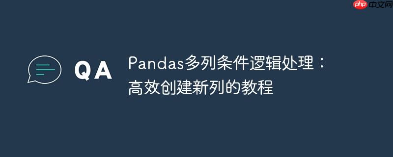 pandas多列条件逻辑处理：高效创建新列的教程
