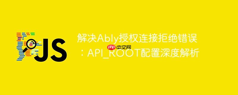 解决Ably授权连接拒绝错误：API_ROOT配置深度解析