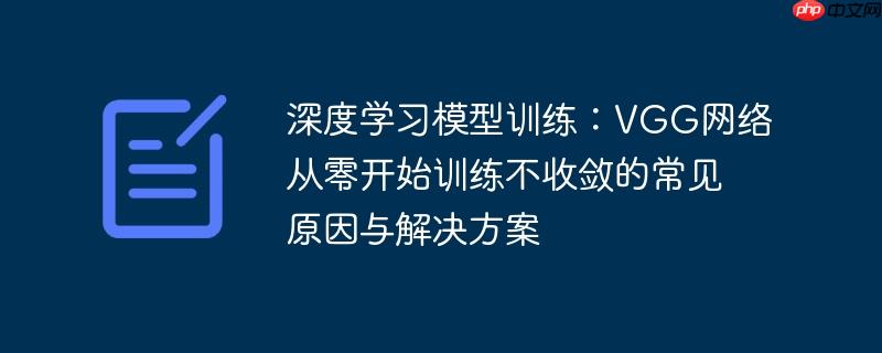 深度学习模型训练：VGG网络从零开始训练不收敛的常见原因与解决方案