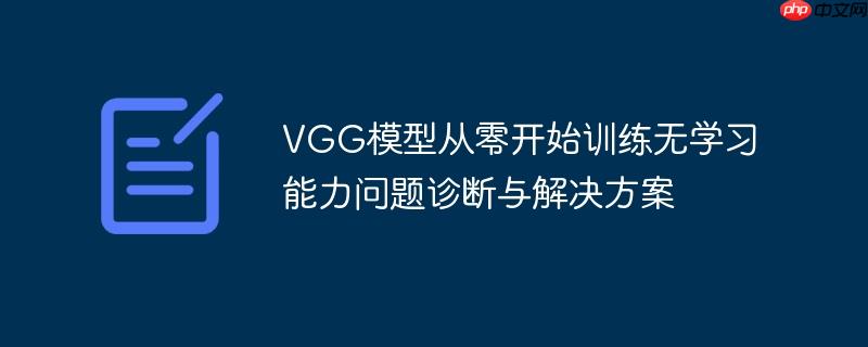 VGG模型从零开始训练无学习能力问题诊断与解决方案