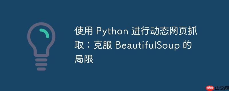 使用 python 进行动态网页抓取：克服 beautifulsoup 的局限