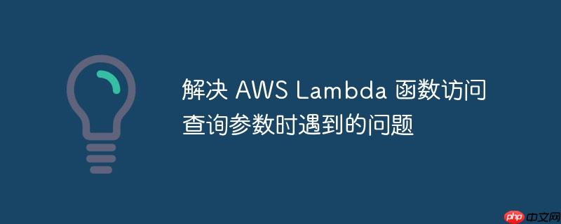 解决 aws lambda 函数访问查询参数时遇到的问题