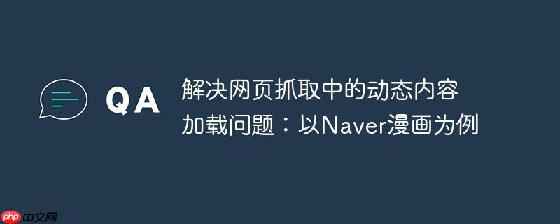 解决网页抓取中的动态内容加载问题：以naver漫画为例