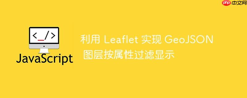 利用 Leaflet 实现 GeoJSON 图层按属性过滤显示