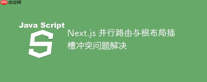 Next.js 并行路由与根布局插槽冲突问题解决