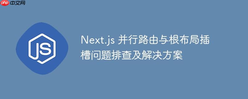 Next.js 并行路由与根布局插槽问题排查及解决方案