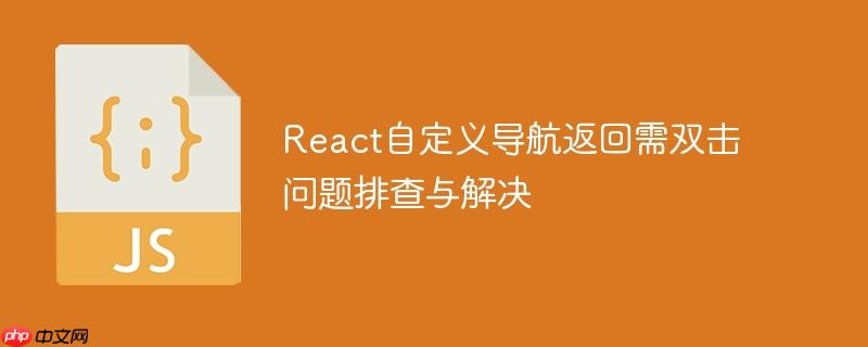 React自定义导航返回需双击问题排查与解决