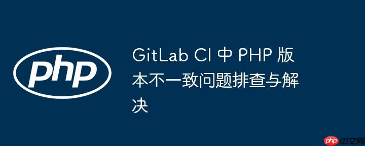 GitLab CI 中 PHP 版本不一致问题排查与解决