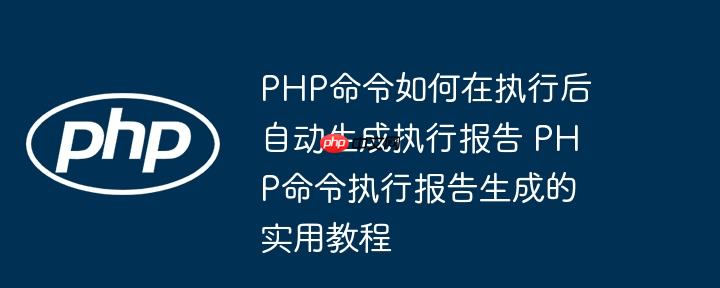 PHP命令如何在执行后自动生成执行报告 PHP命令执行报告生成的实用教程