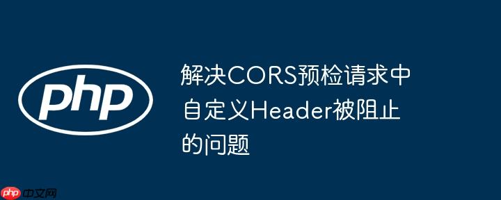 解决CORS预检请求中自定义Header被阻止的问题