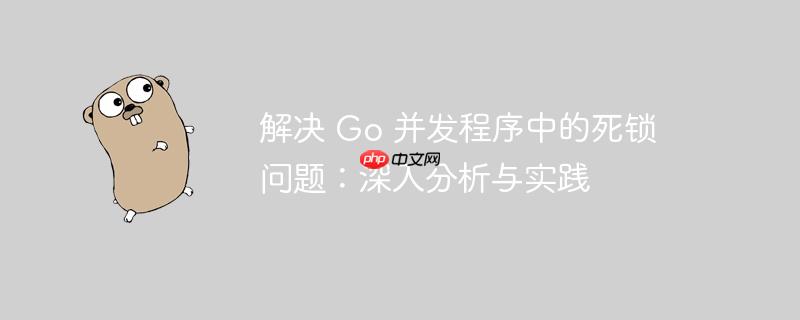 解决 Go 并发程序中的死锁问题：深入分析与实践