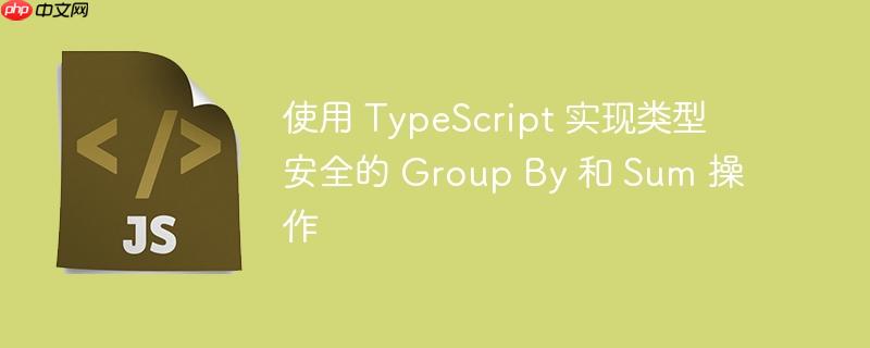 使用 TypeScript 实现类型安全的 Group By 和 Sum 操作