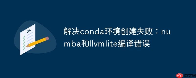 解决conda环境创建失败：numba和llvmlite编译错误