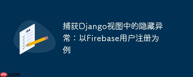 捕获Django视图中的隐藏异常：以Firebase用户注册为例