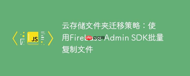 云存储文件夹迁移策略：使用Firebase Admin SDK批量复制文件