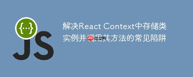 解决React Context中存储类实例并调用其方法的常见陷阱