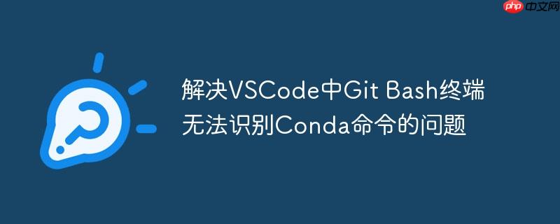 解决VSCode中Git Bash终端无法识别Conda命令的问题