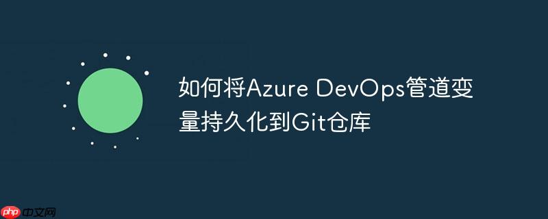 如何将azure devops管道变量持久化到git仓库