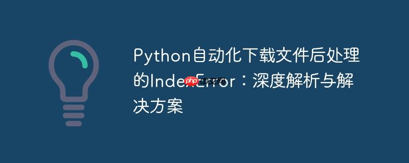 Python自动化下载文件后处理的IndexError：深度解析与解决方案