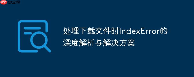 处理下载文件时IndexError的深度解析与解决方案