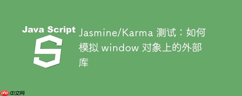 Jasmine/Karma 测试：如何模拟 window 对象上的外部库