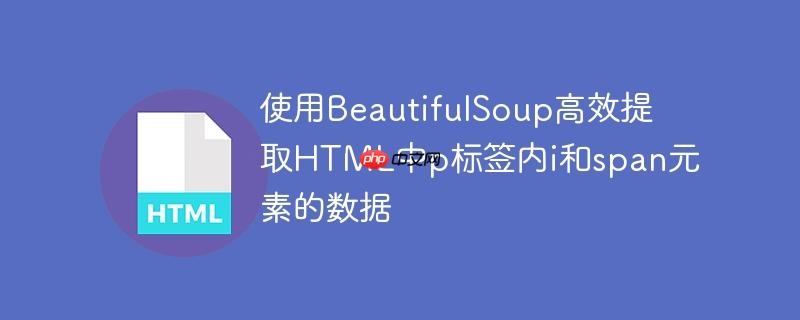 使用BeautifulSoup高效提取HTML中p标签内i和span元素的数据