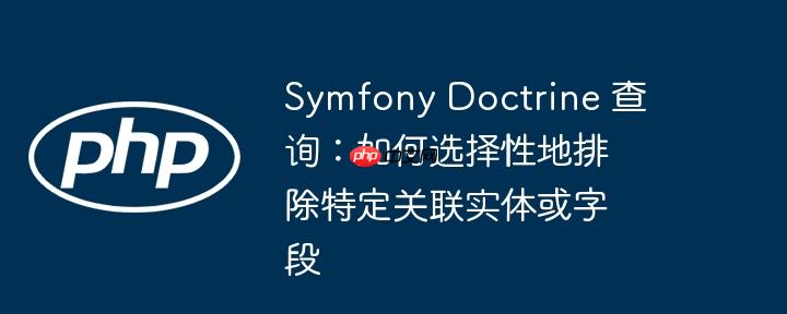 Symfony Doctrine 查询：如何选择性地排除特定关联实体或字段