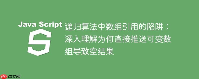 递归算法中数组引用的陷阱：深入理解为何直接推送可变数组导致空结果