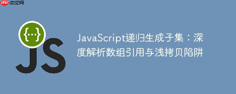JavaScript递归生成子集：深度解析数组引用与浅拷贝陷阱