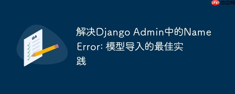 解决django admin中的nameerror: 模型导入的最佳实践