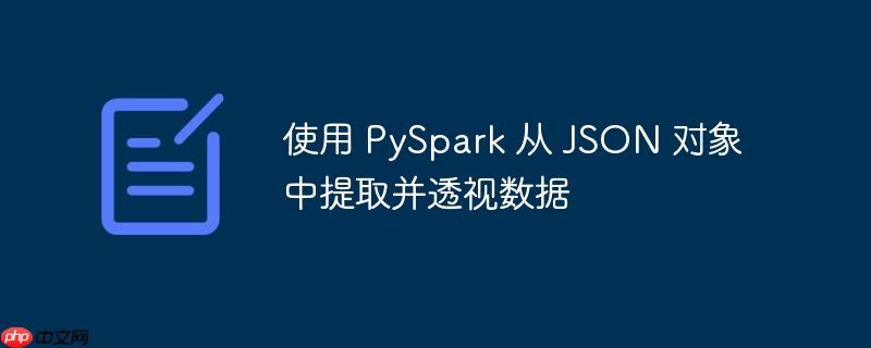 使用 PySpark 从 JSON 对象中提取并透视数据