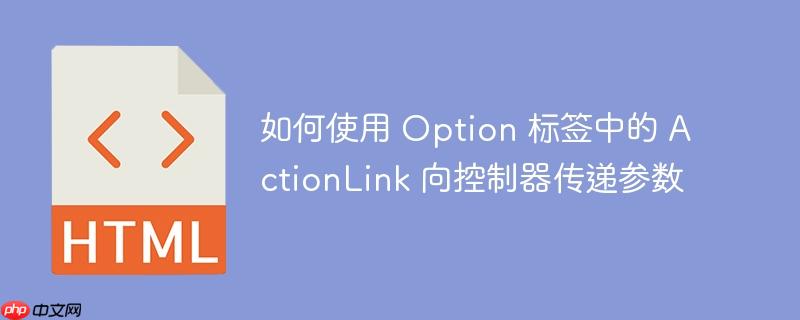 如何使用 Option 标签中的 ActionLink 向控制器传递参数