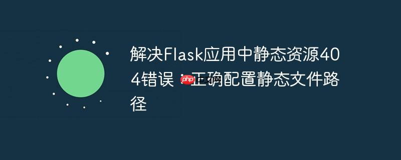 解决flask应用中静态资源404错误：正确配置静态文件路径