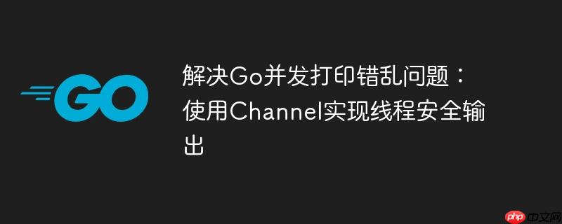解决Go并发打印错乱问题：使用Channel实现线程安全输出