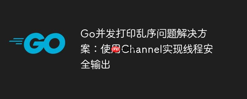 Go并发打印乱序问题解决方案：使用Channel实现线程安全输出