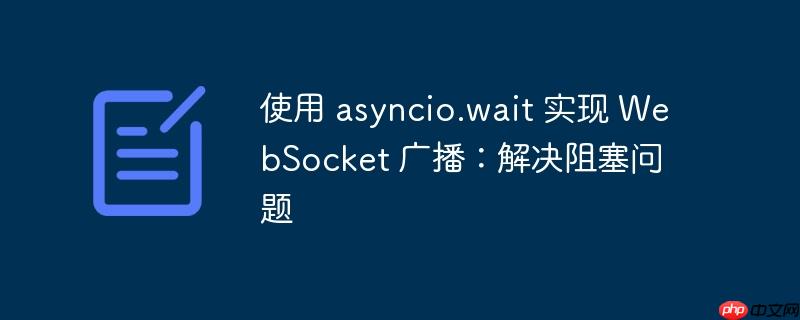 使用 asyncio.wait 实现 websocket 广播：解决阻塞问题